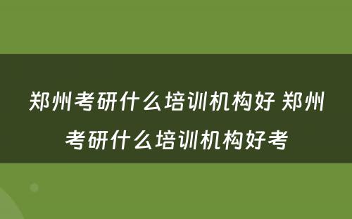 郑州考研什么培训机构好 郑州考研什么培训机构好考