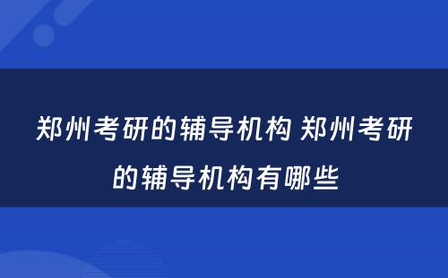 郑州考研的辅导机构 郑州考研的辅导机构有哪些