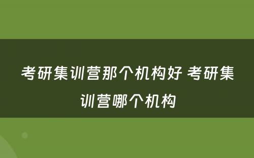 考研集训营那个机构好 考研集训营哪个机构