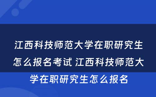 江西科技师范大学在职研究生怎么报名考试 江西科技师范大学在职研究生怎么报名