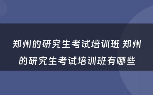 郑州的研究生考试培训班 郑州的研究生考试培训班有哪些