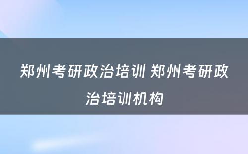 郑州考研政治培训 郑州考研政治培训机构