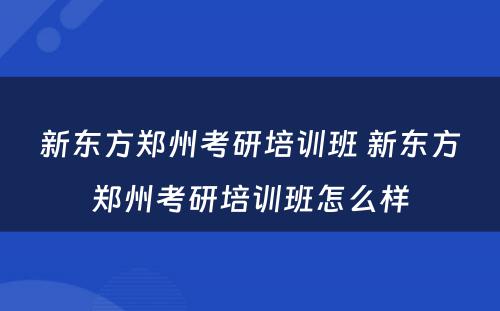 新东方郑州考研培训班 新东方郑州考研培训班怎么样