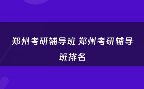 郑州考研辅导班 郑州考研辅导班排名