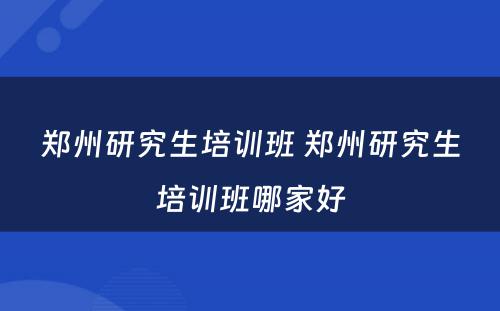 郑州研究生培训班 郑州研究生培训班哪家好