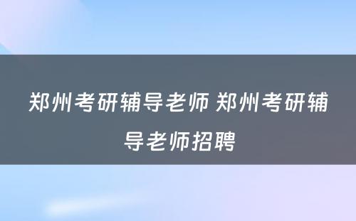 郑州考研辅导老师 郑州考研辅导老师招聘