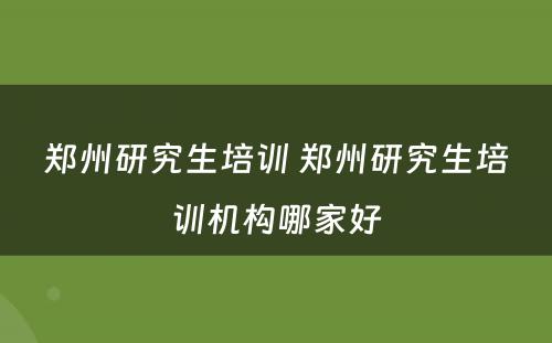 郑州研究生培训 郑州研究生培训机构哪家好