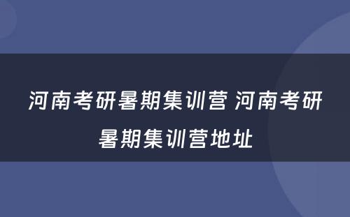 河南考研暑期集训营 河南考研暑期集训营地址