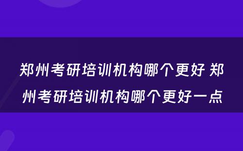 郑州考研培训机构哪个更好 郑州考研培训机构哪个更好一点