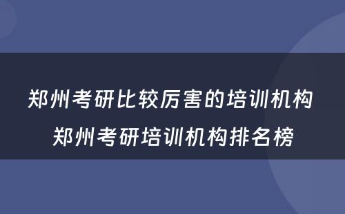 郑州考研比较厉害的培训机构 郑州考研培训机构排名榜