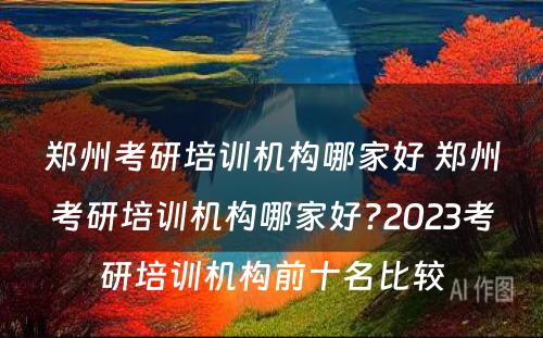 郑州考研培训机构哪家好 郑州考研培训机构哪家好?2023考研培训机构前十名比较