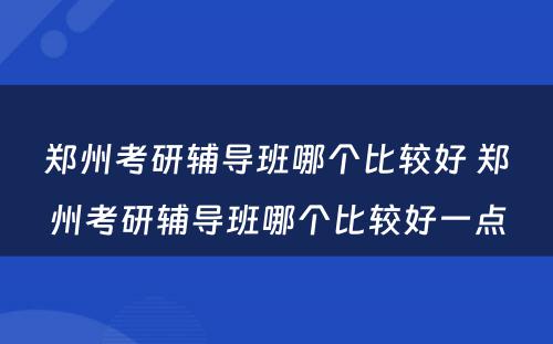 郑州考研辅导班哪个比较好 郑州考研辅导班哪个比较好一点