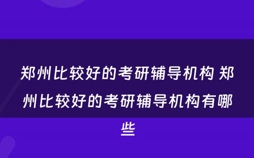 郑州比较好的考研辅导机构 郑州比较好的考研辅导机构有哪些