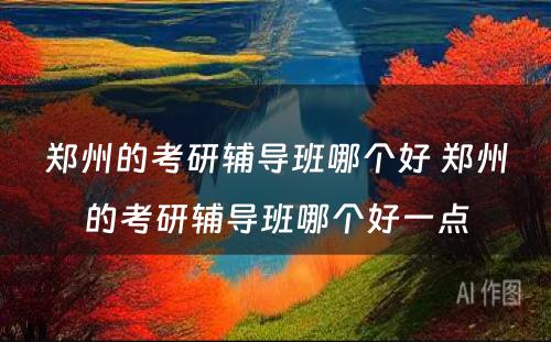 郑州的考研辅导班哪个好 郑州的考研辅导班哪个好一点