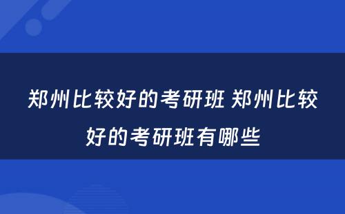 郑州比较好的考研班 郑州比较好的考研班有哪些