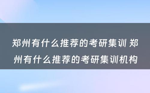 郑州有什么推荐的考研集训 郑州有什么推荐的考研集训机构