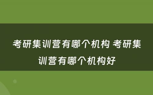 考研集训营有哪个机构 考研集训营有哪个机构好