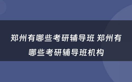 郑州有哪些考研辅导班 郑州有哪些考研辅导班机构