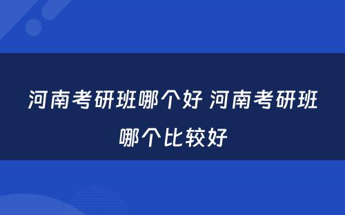 河南考研班哪个好 河南考研班哪个比较好