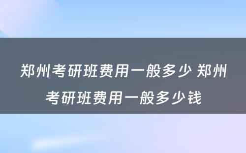 郑州考研班费用一般多少 郑州考研班费用一般多少钱