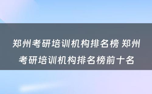 郑州考研培训机构排名榜 郑州考研培训机构排名榜前十名