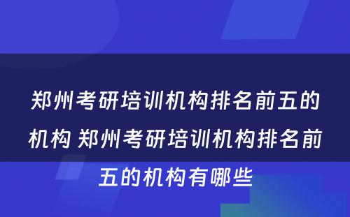 郑州考研培训机构排名前五的机构 郑州考研培训机构排名前五的机构有哪些