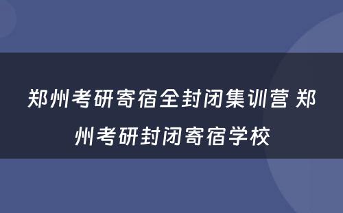 郑州考研寄宿全封闭集训营 郑州考研封闭寄宿学校