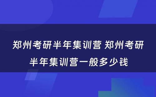 郑州考研半年集训营 郑州考研半年集训营一般多少钱