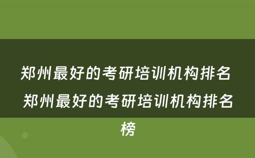 郑州最好的考研培训机构排名 郑州最好的考研培训机构排名榜