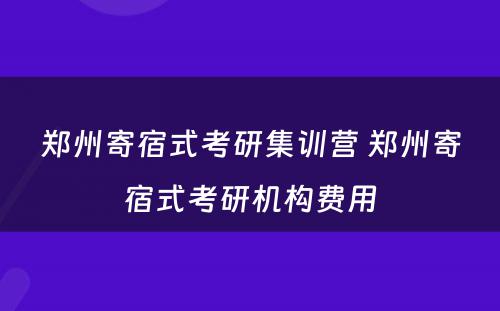 郑州寄宿式考研集训营 郑州寄宿式考研机构费用