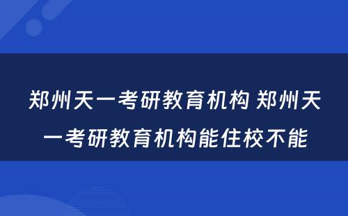 郑州天一考研教育机构 郑州天一考研教育机构能住校不能