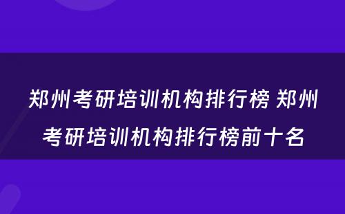 郑州考研培训机构排行榜 郑州考研培训机构排行榜前十名