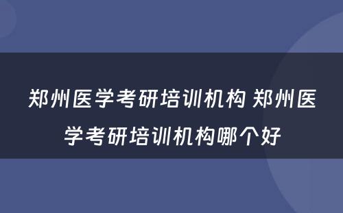 郑州医学考研培训机构 郑州医学考研培训机构哪个好