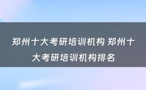 郑州十大考研培训机构 郑州十大考研培训机构排名