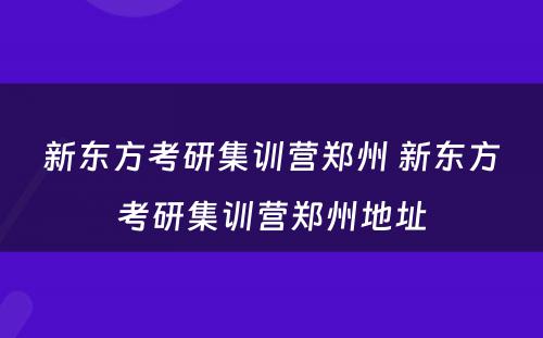 新东方考研集训营郑州 新东方考研集训营郑州地址