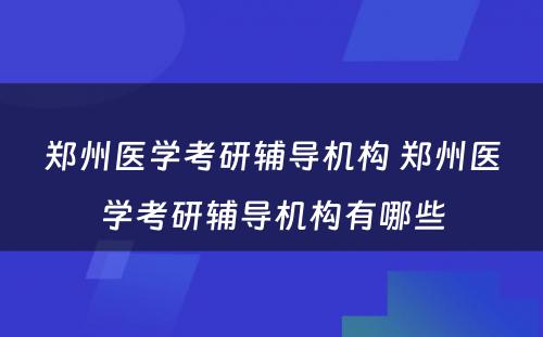 郑州医学考研辅导机构 郑州医学考研辅导机构有哪些