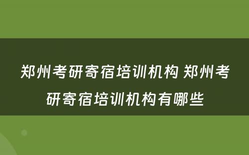 郑州考研寄宿培训机构 郑州考研寄宿培训机构有哪些