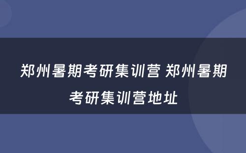 郑州暑期考研集训营 郑州暑期考研集训营地址