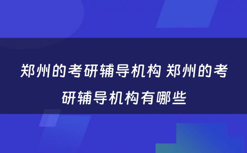 郑州的考研辅导机构 郑州的考研辅导机构有哪些