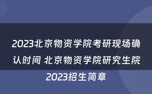2023北京物资学院考研现场确认时间 北京物资学院研究生院2023招生简章