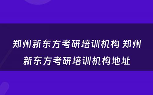 郑州新东方考研培训机构 郑州新东方考研培训机构地址