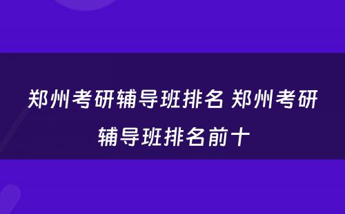 郑州考研辅导班排名 郑州考研辅导班排名前十