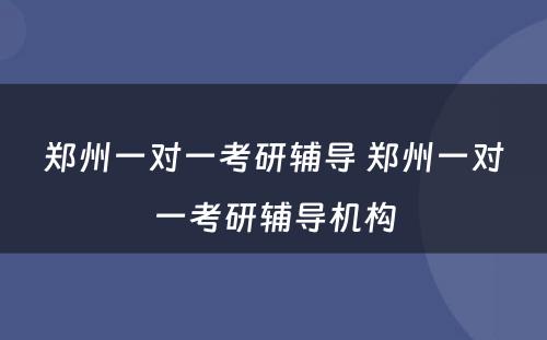 郑州一对一考研辅导 郑州一对一考研辅导机构