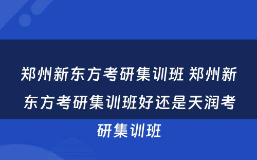 郑州新东方考研集训班 郑州新东方考研集训班好还是天润考研集训班