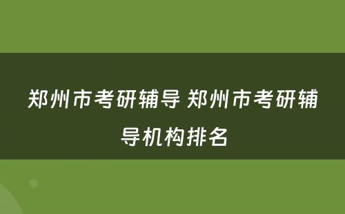 郑州市考研辅导 郑州市考研辅导机构排名