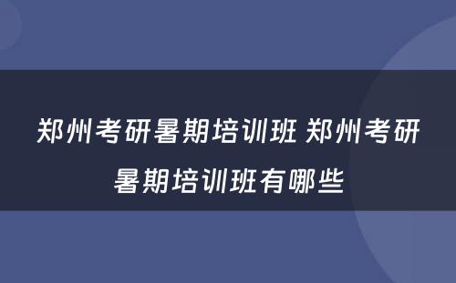 郑州考研暑期培训班 郑州考研暑期培训班有哪些