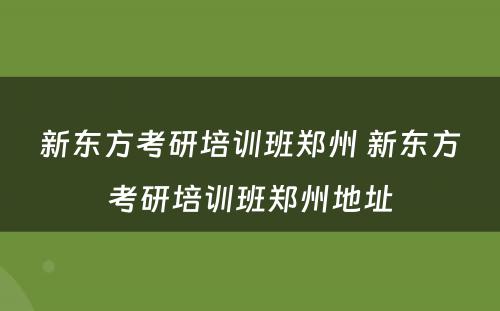 新东方考研培训班郑州 新东方考研培训班郑州地址