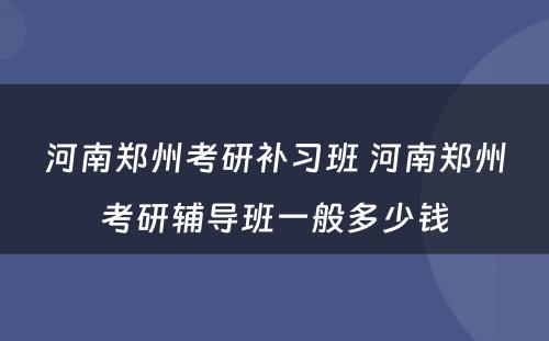 河南郑州考研补习班 河南郑州考研辅导班一般多少钱