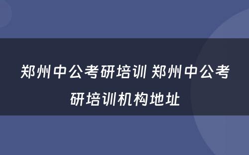 郑州中公考研培训 郑州中公考研培训机构地址