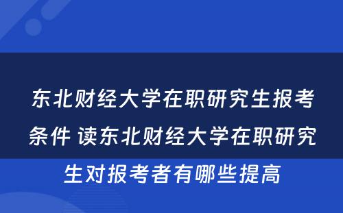 东北财经大学在职研究生报考条件 读东北财经大学在职研究生对报考者有哪些提高